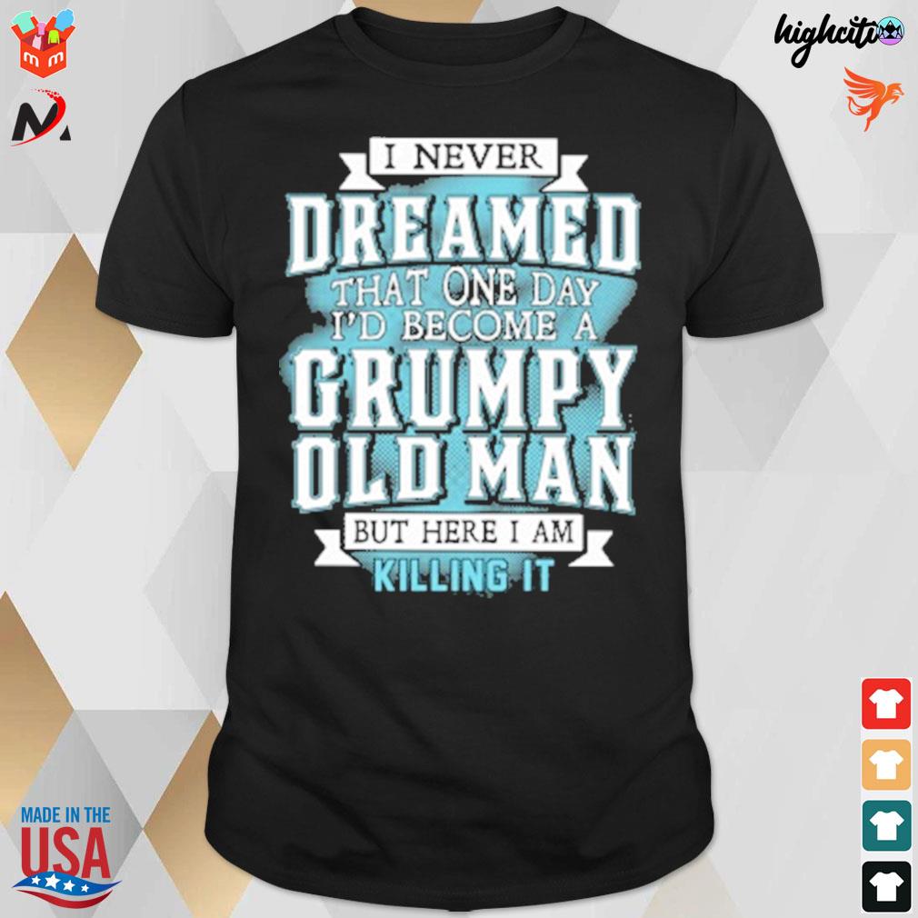 I never dreamed that one day I'd become a grumpy old man but here I am killing it t-shirt