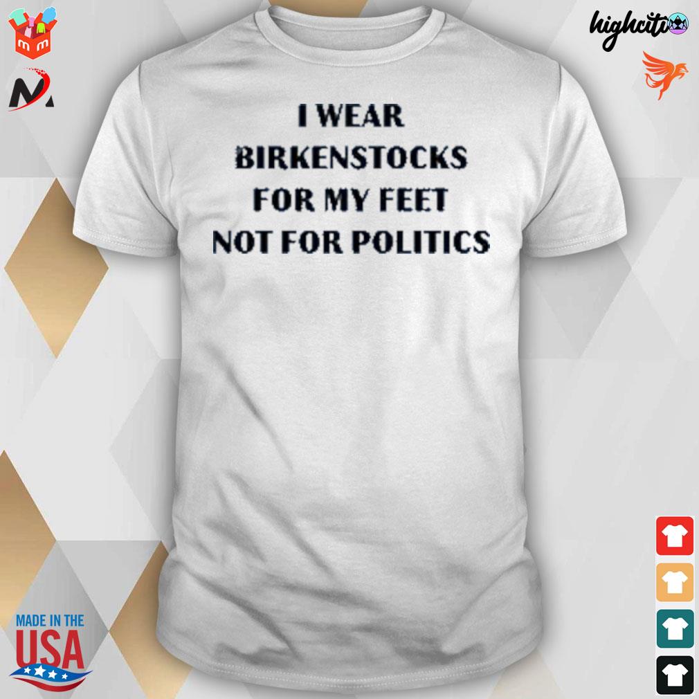 I wear birkenstocks for my feet not for politics t-shirt