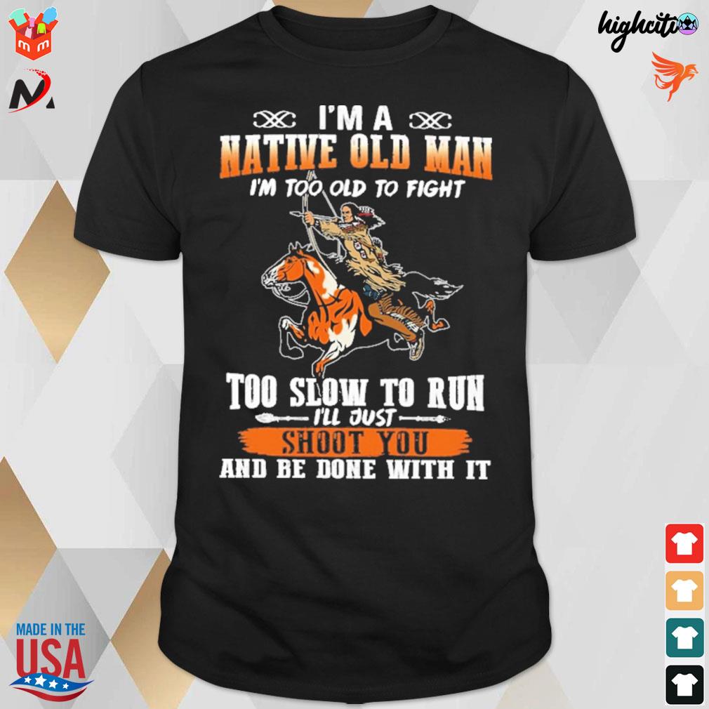 I'm a native old man I'm too old to fight too slow to run I'll just shoot you and be done with it American t-shirt