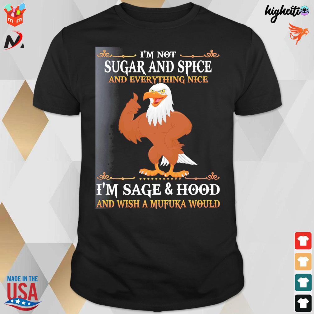 I'm not sugar and spice and everything nice I'm sage and hood and wish a mufuka would eagle t-shirt