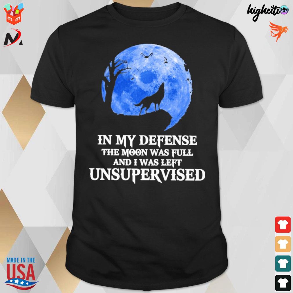 In my defense the moon was full and i was left unsupervised wolf t-shirt