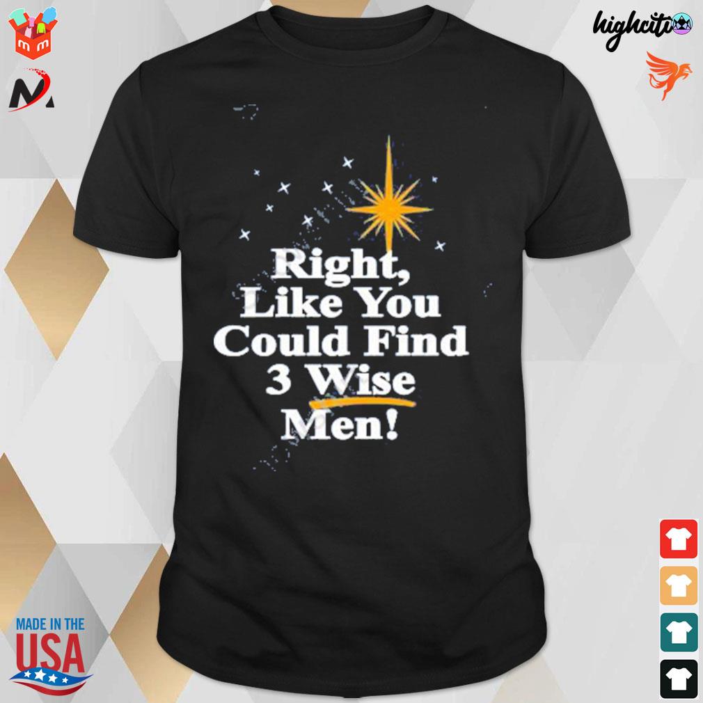 Right like you could find 3 wise men t-shirt