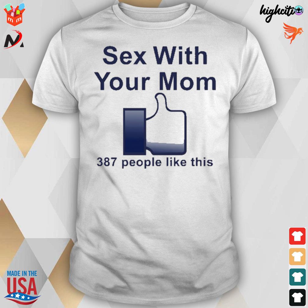 Sex with your mom 387 people like this t-shirt