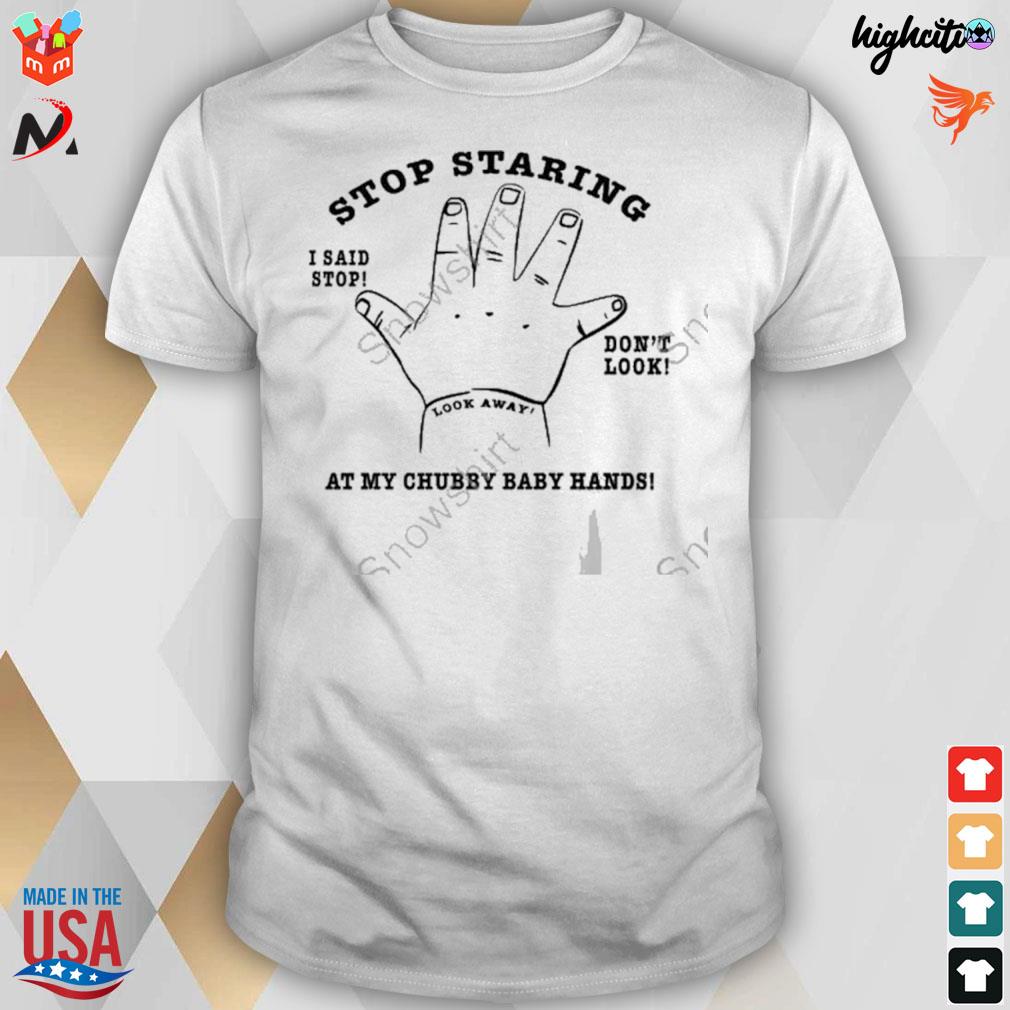 Stop staring at my chubby baby hands I said stop don't look t-shirt