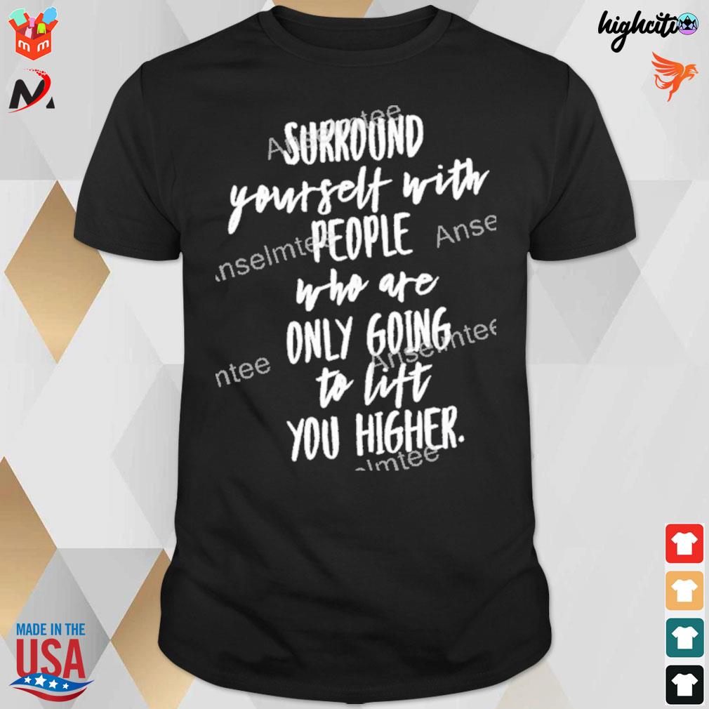 Surround yourself with people who are only going to lift you higher t-shirt