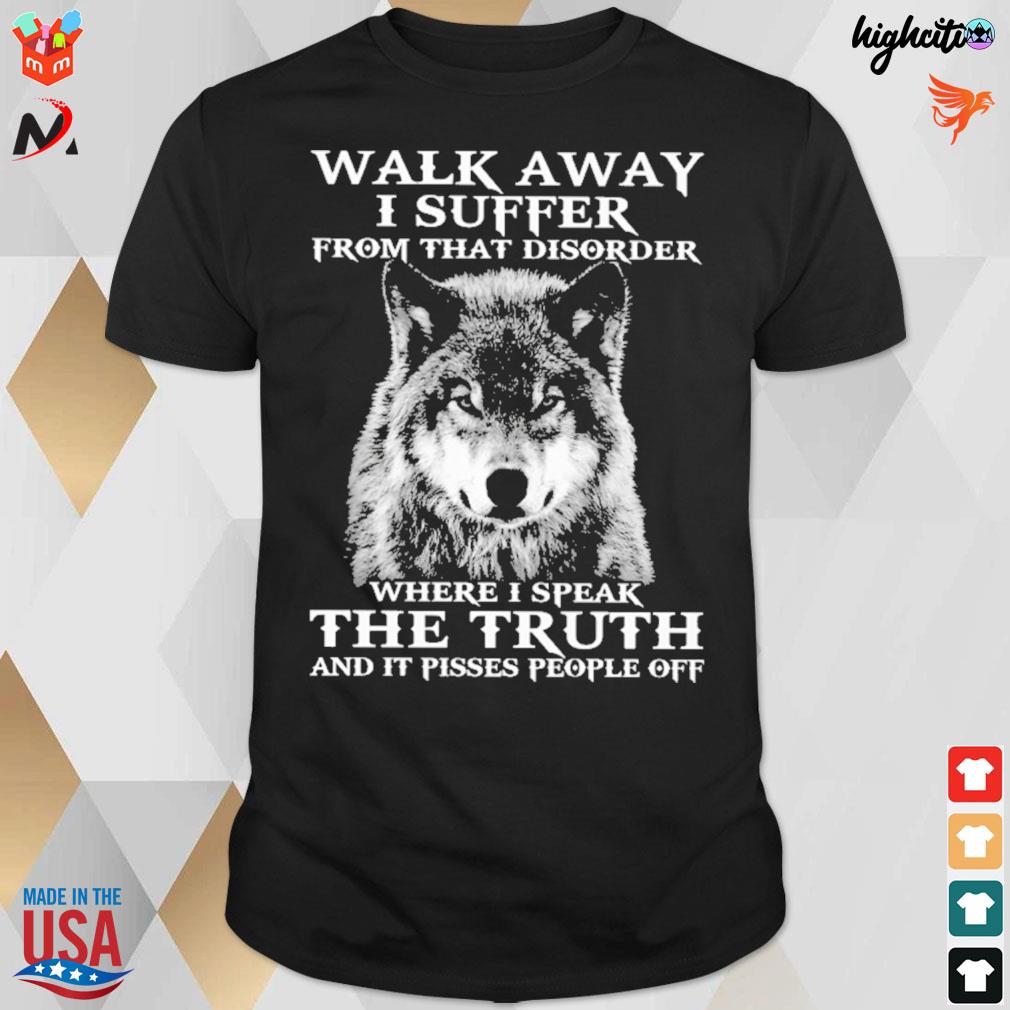 Walk away I suffer from that disorder where I speak the truth and it pisses people off wolf t-shirt