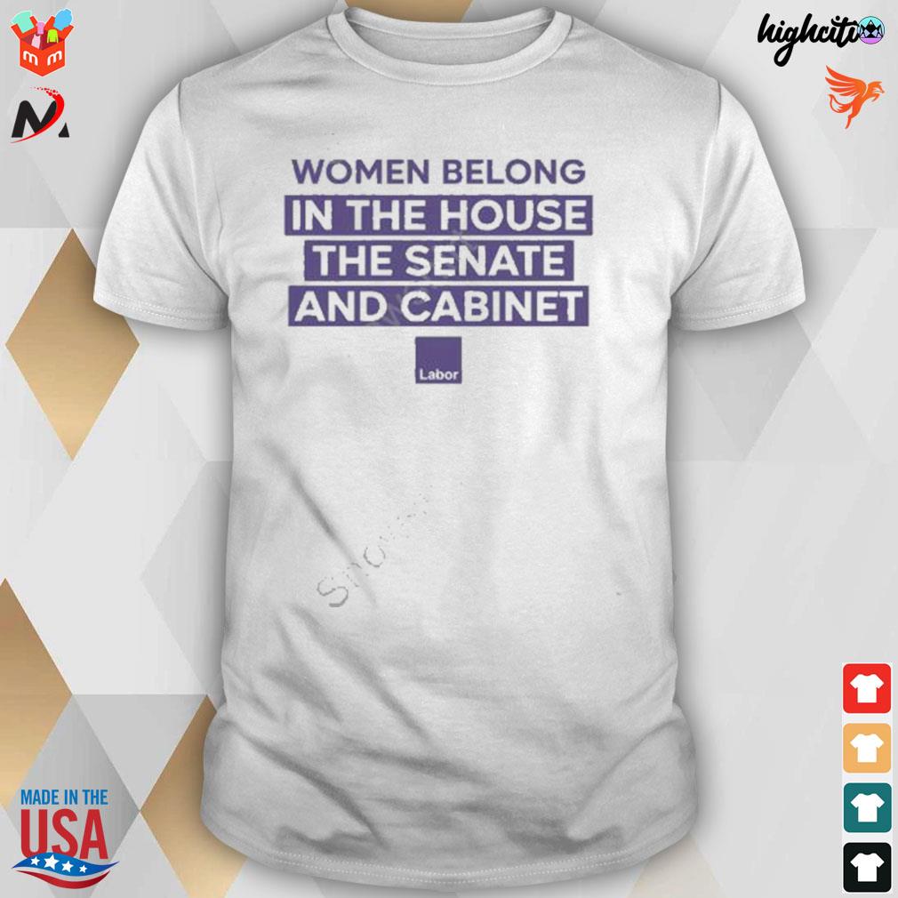 Women belong in the house the senate and cabinet labor t-shirt