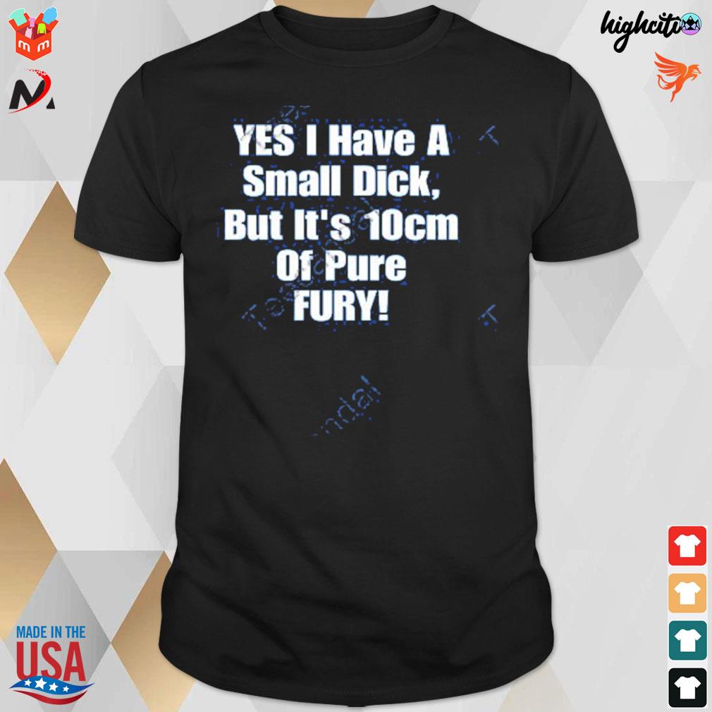 Yes I have a small dick but it's 10cm of pure fury t-shirt