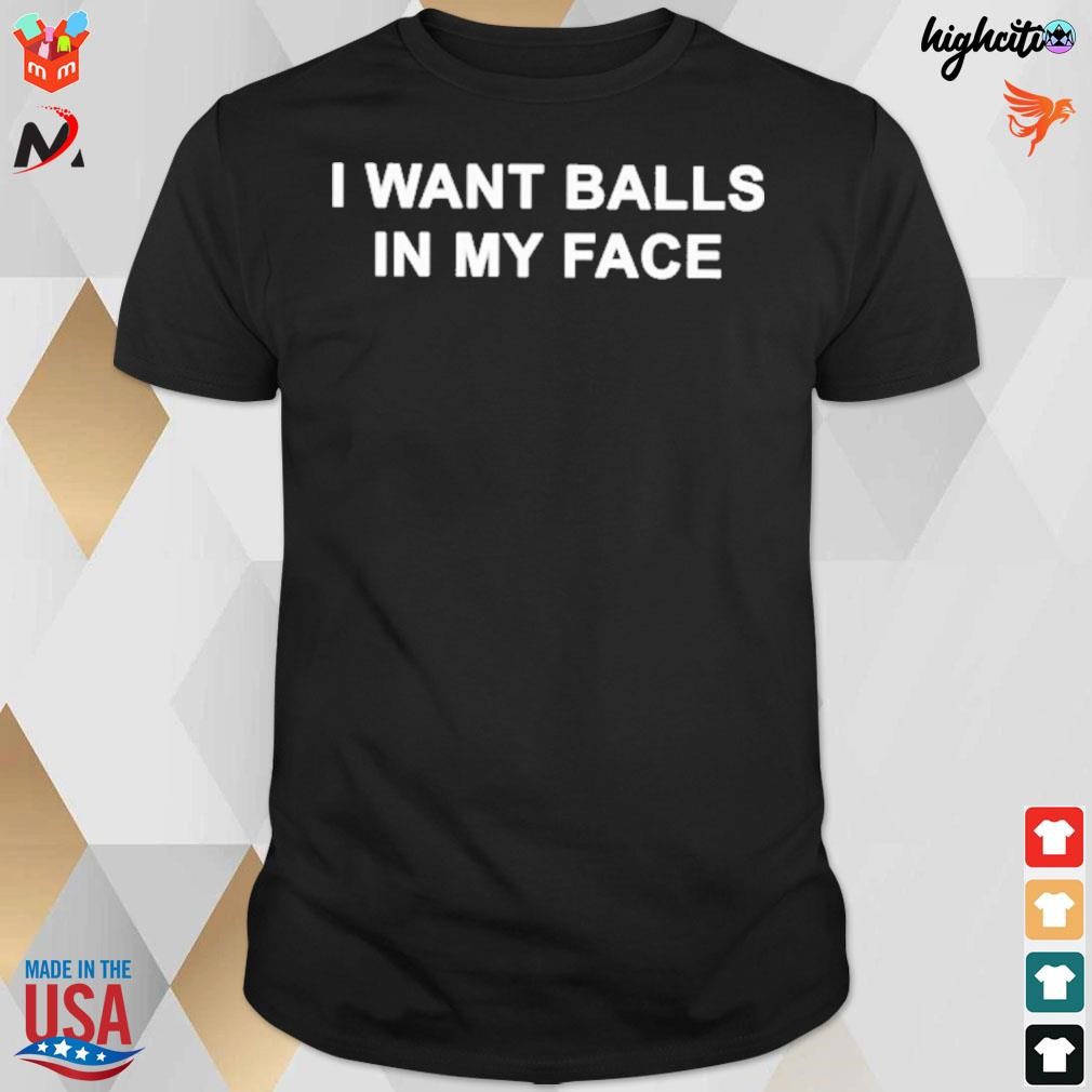 I want balls in my face t-shirt