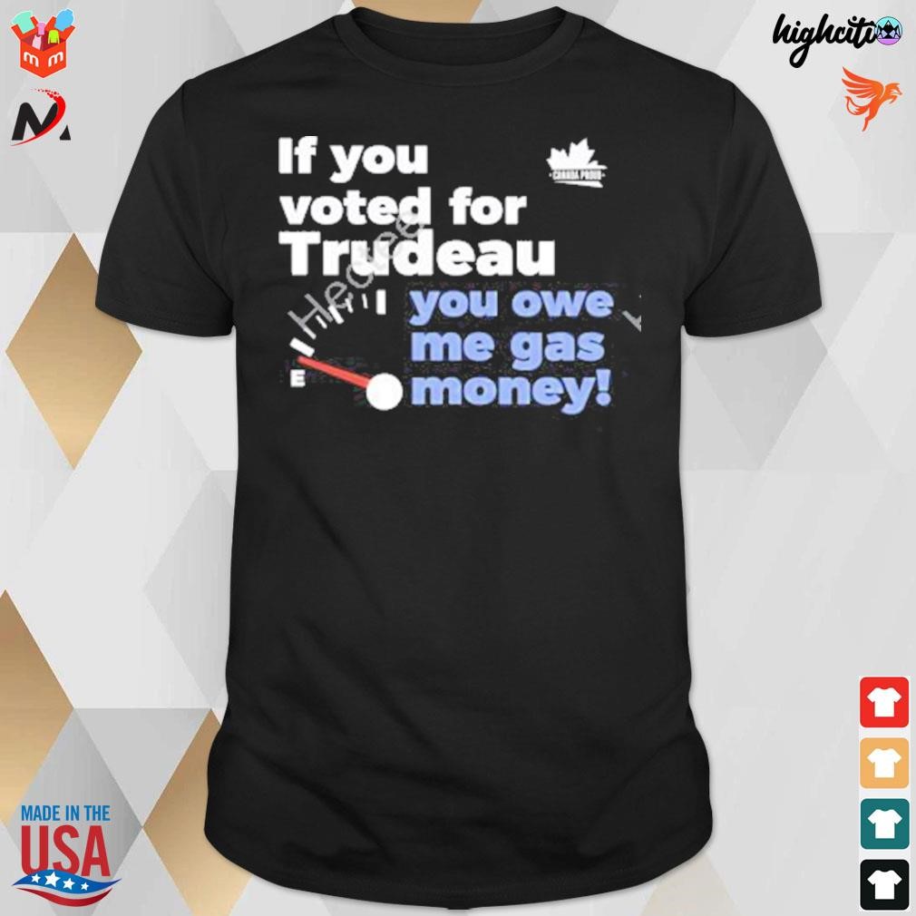 If you voted for trudeau you owe me gas money t-shirt