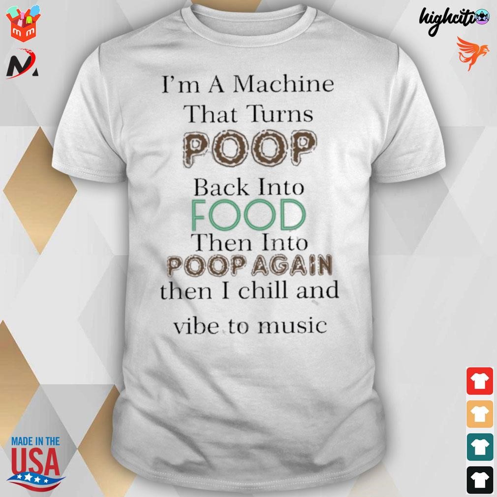 I'm a machine that turns poop back into food then into poop again then I chill and vibe to music t-shirt