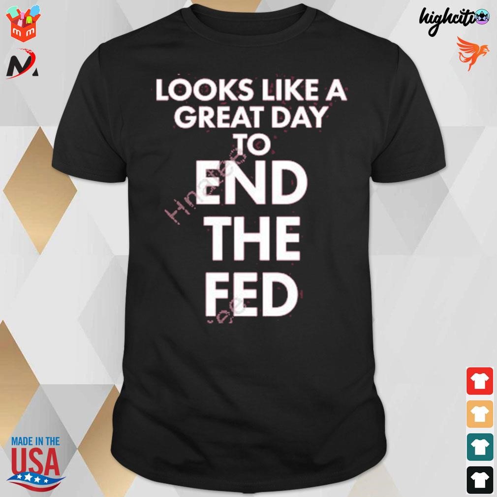 Looks like a great day to end the fed t-shirt