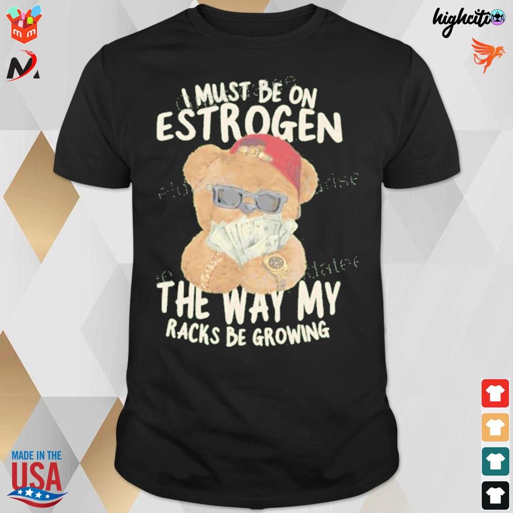 I must be on estrogen the way my racks be growing bear and dollar t-shirt