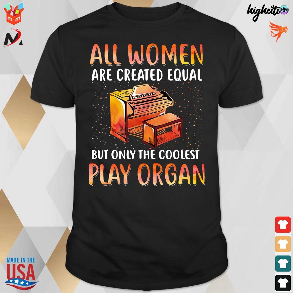 Official All Women Are Created Equal But Only The Coolest Play Organ T-shirt