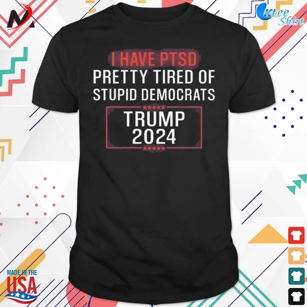 I have ptsd pretty tired of stupid democrats Trump 2024 t-shirt