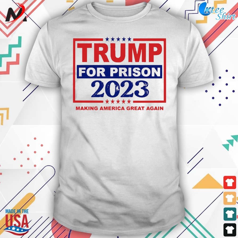 Trump for prison 2023 making American great again t-shirt