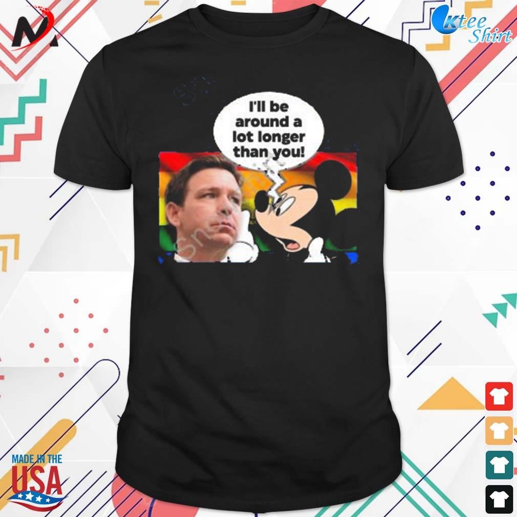 Funny ron Desantis I'll be around a lot longer than you Mickey t-shirt