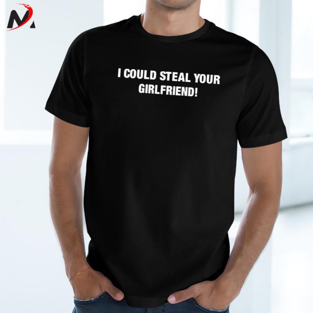Awesome I could steal your girlfriend t-shirt