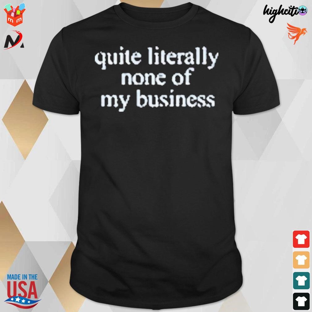 Quite Literally None Of My Business t-shirt