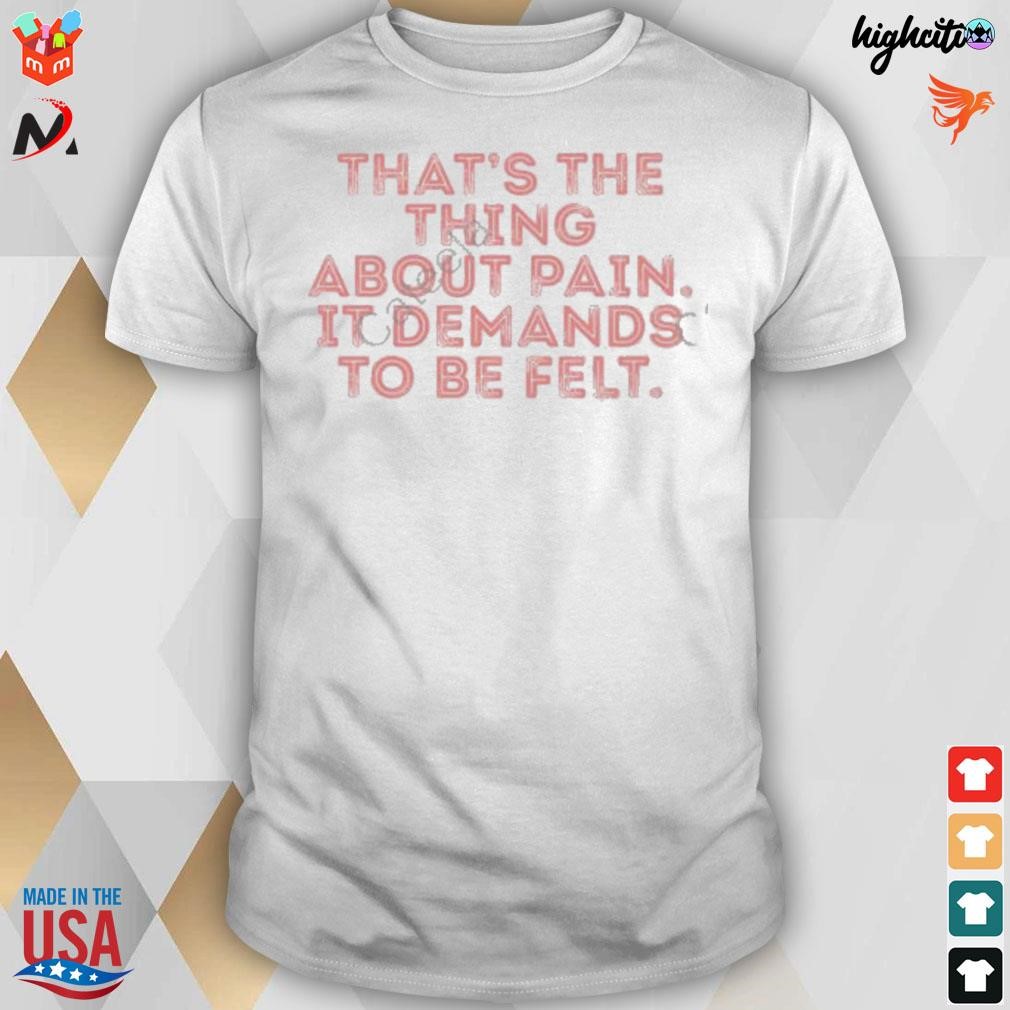 That’s The Thing About Pain It Demands To Be Felt t-shirt