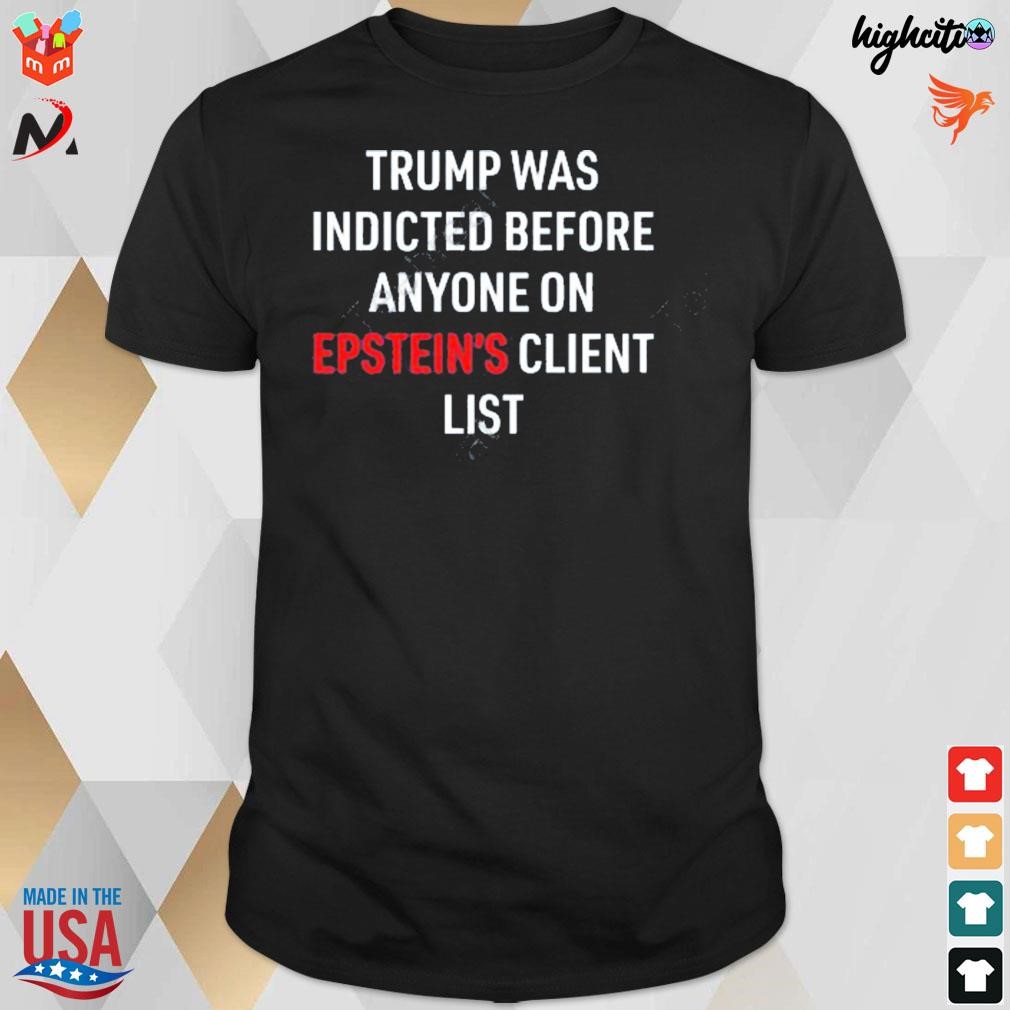 Trump Was Indicted Before Anyone On Epstein’s Client List t-shirt